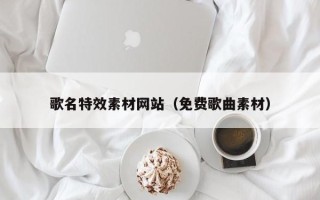 东明歌名特效素材网站（免费歌曲素材）